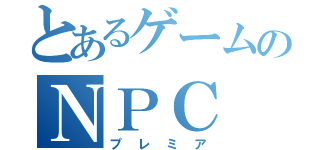 とあるゲームのＮＰＣ（プレミア）