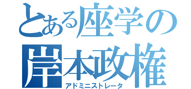 とある座学の岸本政権（アドミニストレータ）