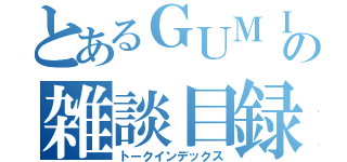 とあるＧＵＭＩの雑談目録（トークインデックス）