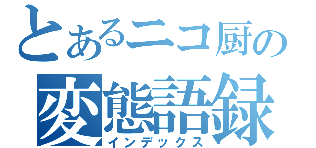 とあるニコ厨の変態語録（インデックス）