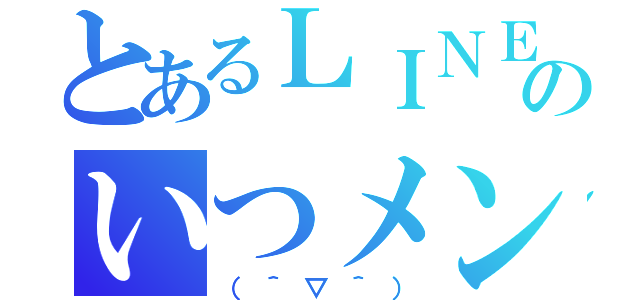 とあるＬＩＮＥのいつメン（（＾▽＾））