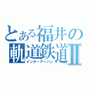 とある福井の軌道鉄道Ⅱ（インターアーバン）