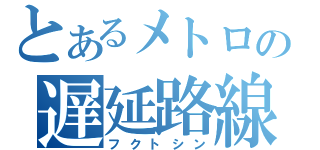 とあるメトロの遅延路線（フクトシン）