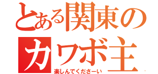 とある関東のカワボ主（楽しんでくださーい）