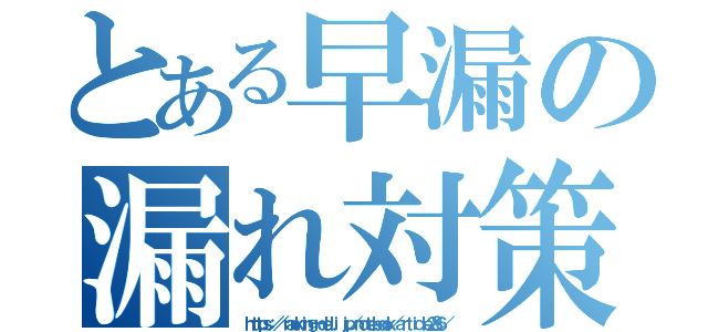 とある早漏の漏れ対策（ｈｔｔｐｓ：／／ｒａｎｋｉｎｇ－ｄｅｌｉ．ｊｐ／ｎｏｔｅｂｏｏｋ／ａｒｔｉｃｌｅ２８６／）