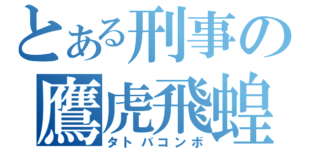 とある刑事の鷹虎飛蝗（タトバコンボ）