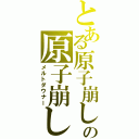 とある原子崩しの原子崩し（メルトダウナー）