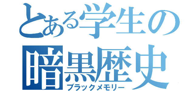 とある学生の暗黒歴史（ブラックメモリー）