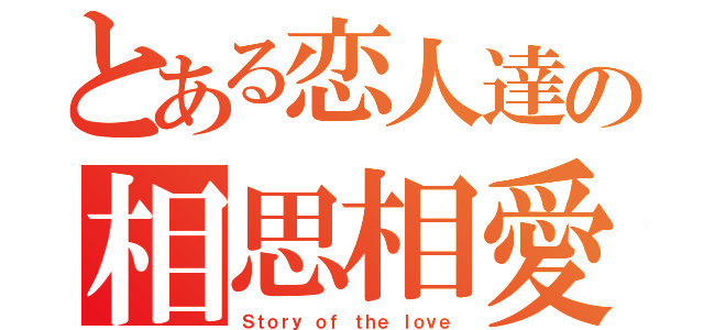 とある恋人達の相思相愛（Ｓｔｏｒｙ ｏｆ ｔｈｅ ｌｏｖｅ）