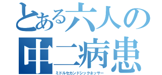 とある六人の中二病患者（ミドルセカンドシックネッサー）