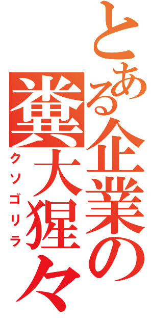 とある企業の糞大猩々（クソゴリラ）