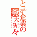 とある企業の糞大猩々（クソゴリラ）