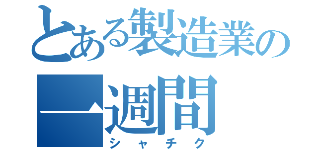 とある製造業の一週間（シャチク）