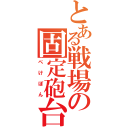 とある戦場の固定砲台（ぺけぽん）