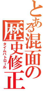 とある混面の歴史修正者（タイムパトロール）