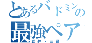 とあるバドミントン部の最強ペア（岩井・三昌）