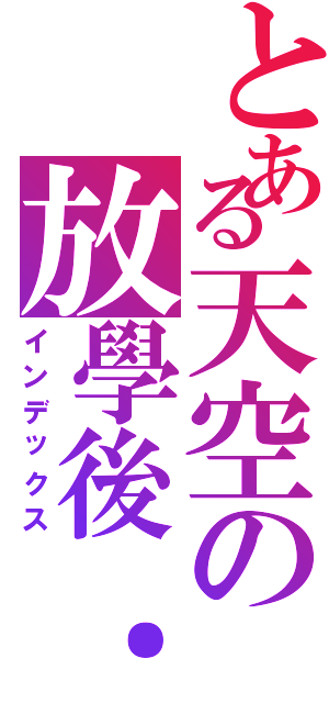 とある天空の放學後．．．．．（インデックス）