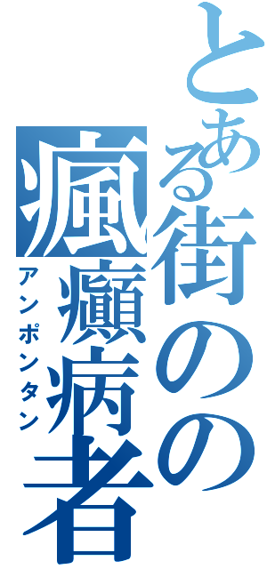 とある街のの瘋癲病者（アンポンタン）