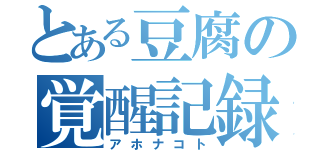 とある豆腐の覚醒記録（アホナコト）