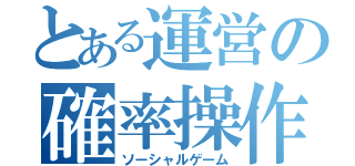 とある運営の確率操作（ソーシャルゲーム）