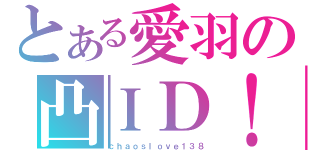 とある愛羽の凸ＩＤ！（ｃｈａｏｓｌｏｖｅ１３８）