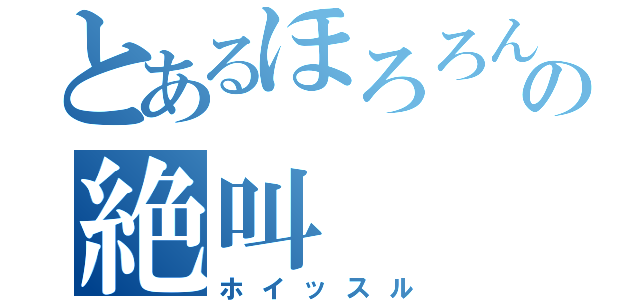 とあるほろろんの絶叫（ホイッスル）