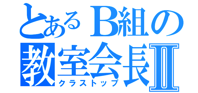 とあるＢ組の教室会長Ⅱ（クラストップ）