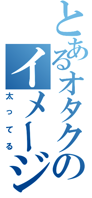 とあるオタクのイメージ（太ってる）