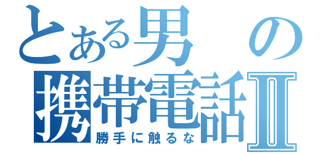 とある男の携帯電話Ⅱ（勝手に触るな）