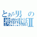 とある男の携帯電話Ⅱ（勝手に触るな）