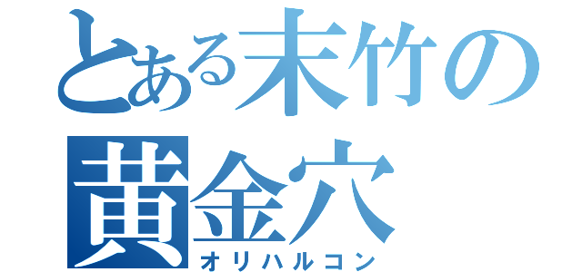 とある末竹の黄金穴（オリハルコン）