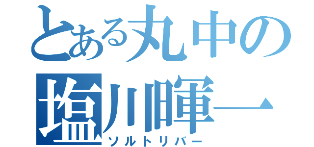 とある丸中の塩川暉一朗（ソルトリバー）