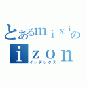 とあるｍｉｘｉのｉｚｏｎｎ （インデックス）