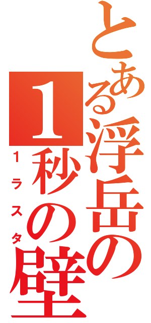 とある浮岳の１秒の壁（１ラスタ）