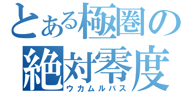 とある極圏の絶対零度（ウカムルバス）