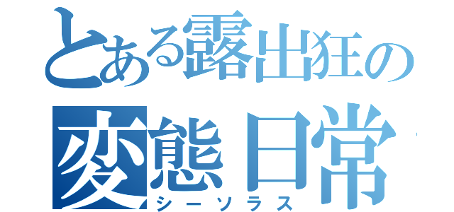 とある露出狂の変態日常（シーソラス）