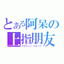 とある阿呆の上指朋友（アゲフィン・グループ）