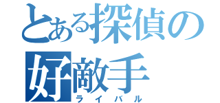 とある探偵の好敵手（ライバル）