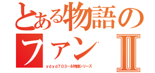 とある物語のファンⅡ（ｙｄｙｄ７０３－＆物語シリーズ）