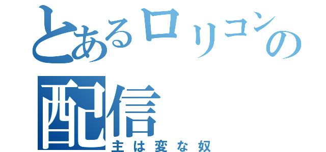 とあるロリコンの配信（主は変な奴）