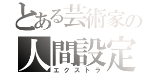 とある芸術家の人間設定（エクストラ）