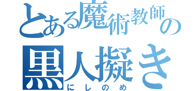 とある魔術教師の黒人擬き（にしのめ）