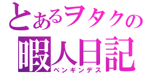 とあるヲタクの暇人日記（ペンギンデス）