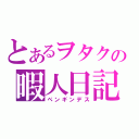 とあるヲタクの暇人日記（ペンギンデス）