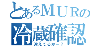 とあるＭＵＲの冷蔵確認（冷えてるかー？）