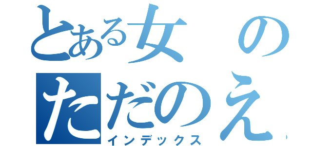 とある女のただのえＲＯ（インデックス）