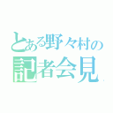 とある野々村の記者会見（）