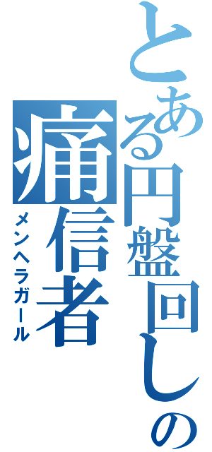 とある円盤回しの痛信者（メンヘラガール）