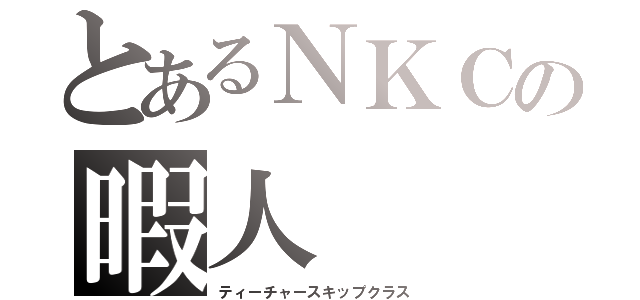 とあるＮＫＣの暇人（ティーチャースキップクラス）