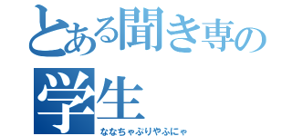 とある聞き専の学生（ななちゃぷりやふにゃ）